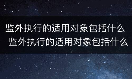 监外执行的适用对象包括什么 监外执行的适用对象包括什么意思