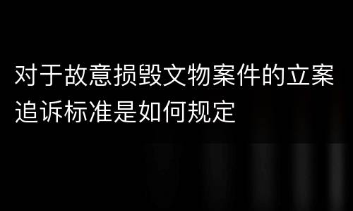 对于故意损毁文物案件的立案追诉标准是如何规定