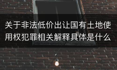 关于非法低价出让国有土地使用权犯罪相关解释具体是什么重要规定