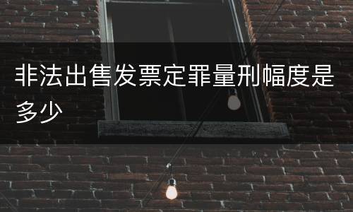 非法出售发票定罪量刑幅度是多少