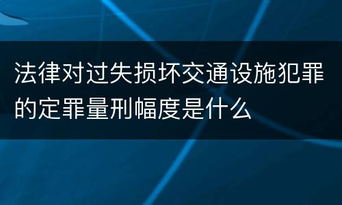 法律对过失损坏交通设施犯罪的定罪量刑幅度是什么