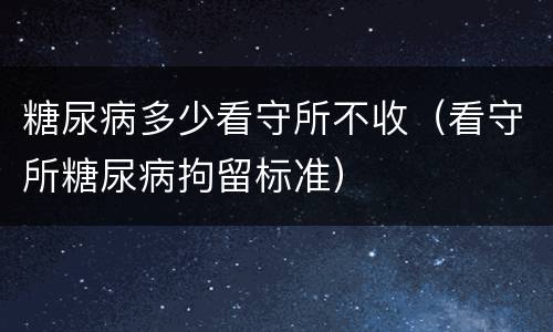 糖尿病多少看守所不收（看守所糖尿病拘留标准）