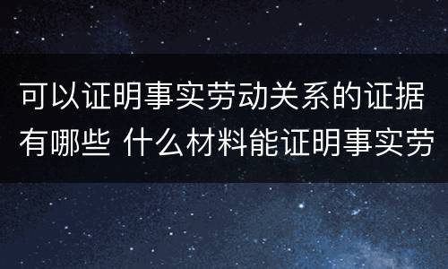 可以证明事实劳动关系的证据有哪些 什么材料能证明事实劳动关系