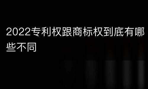 2022专利权跟商标权到底有哪些不同