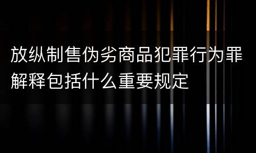 放纵制售伪劣商品犯罪行为罪解释包括什么重要规定