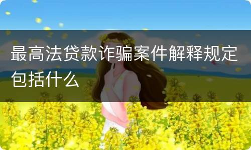 最高法贷款诈骗案件解释规定包括什么