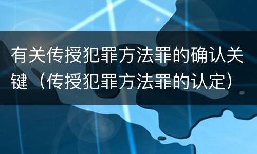 有关传授犯罪方法罪的确认关键（传授犯罪方法罪的认定）