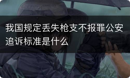 我国规定丢失枪支不报罪公安追诉标准是什么