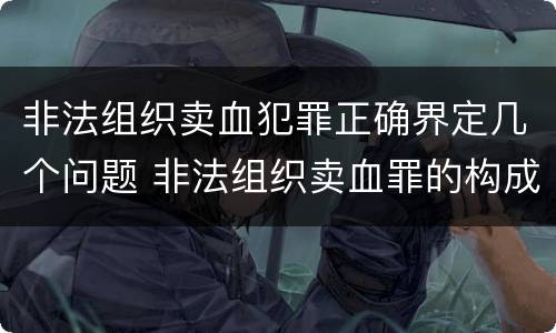 非法组织卖血犯罪正确界定几个问题 非法组织卖血罪的构成要件