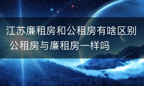 江苏廉租房和公租房有啥区别 公租房与廉租房一样吗