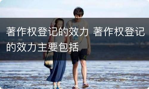 著作权登记的效力 著作权登记的效力主要包括