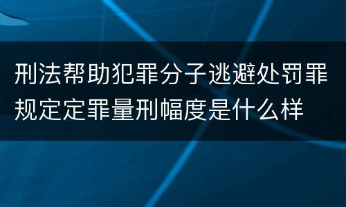 刑法帮助犯罪分子逃避处罚罪规定定罪量刑幅度是什么样