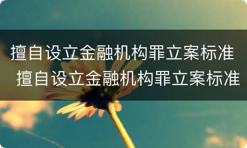 擅自设立金融机构罪立案标准 擅自设立金融机构罪立案标准是什么