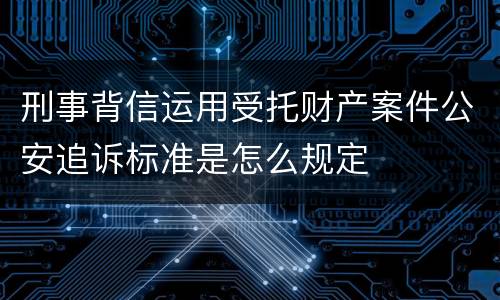 刑事背信运用受托财产案件公安追诉标准是怎么规定