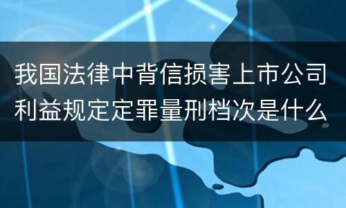 我国法律中背信损害上市公司利益规定定罪量刑档次是什么