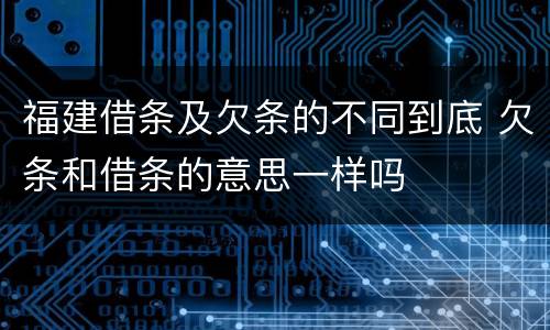 福建借条及欠条的不同到底 欠条和借条的意思一样吗