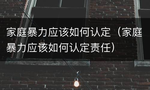 家庭暴力应该如何认定（家庭暴力应该如何认定责任）