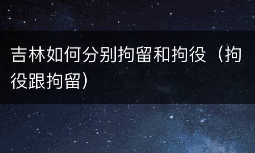 吉林如何分别拘留和拘役（拘役跟拘留）