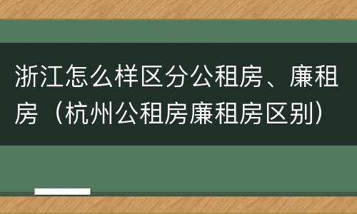 浙江怎么样区分公租房、廉租房（杭州公租房廉租房区别）