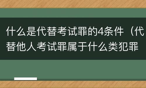 什么是代替考试罪的4条件（代替他人考试罪属于什么类犯罪）