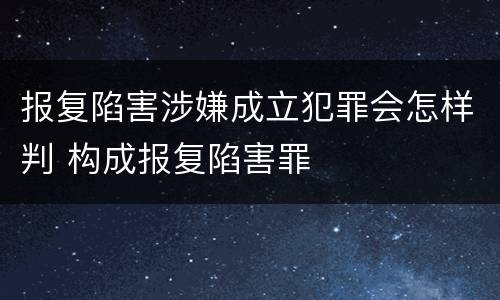 报复陷害涉嫌成立犯罪会怎样判 构成报复陷害罪