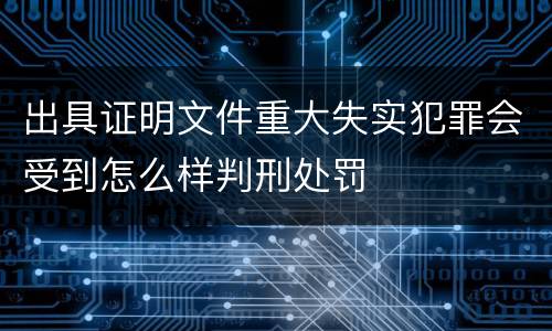 出具证明文件重大失实犯罪会受到怎么样判刑处罚
