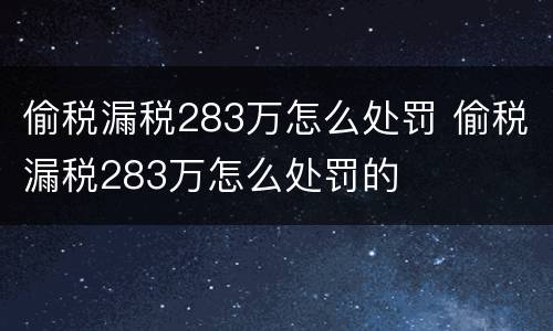 偷税漏税283万怎么处罚 偷税漏税283万怎么处罚的