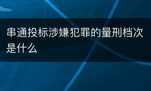 串通投标涉嫌犯罪的量刑档次是什么
