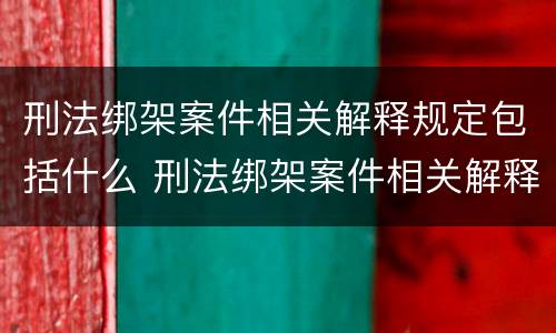 刑法绑架案件相关解释规定包括什么 刑法绑架案件相关解释规定包括什么罪