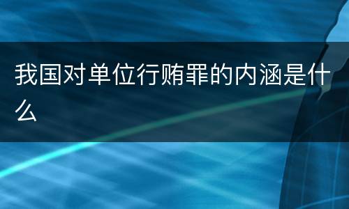 我国对单位行贿罪的内涵是什么