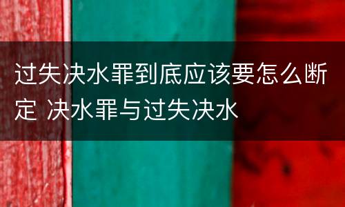 过失决水罪到底应该要怎么断定 决水罪与过失决水