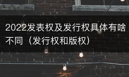2022发表权及发行权具体有啥不同（发行权和版权）