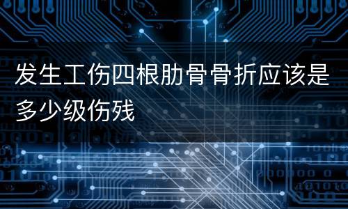 发生工伤四根肋骨骨折应该是多少级伤残