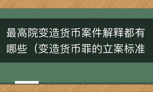 最高院变造货币案件解释都有哪些（变造货币罪的立案标准）