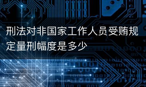 刑法对非国家工作人员受贿规定量刑幅度是多少