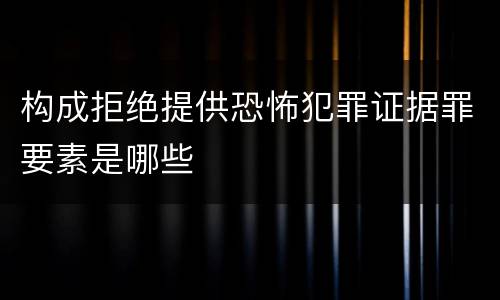 构成拒绝提供恐怖犯罪证据罪要素是哪些
