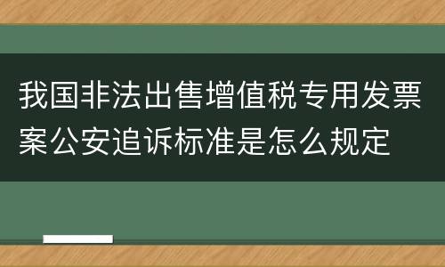我国非法出售增值税专用发票案公安追诉标准是怎么规定