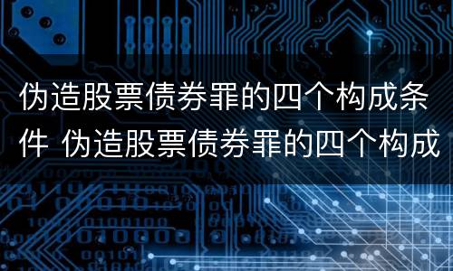 伪造股票债券罪的四个构成条件 伪造股票债券罪的四个构成条件包括