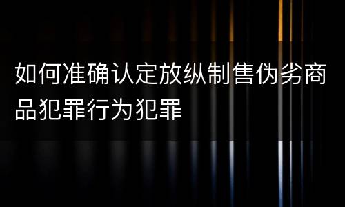 如何准确认定放纵制售伪劣商品犯罪行为犯罪