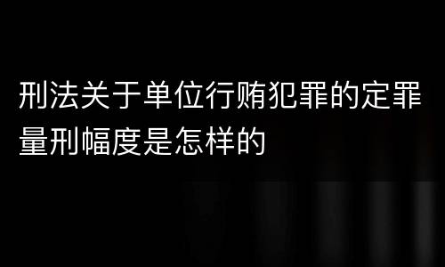 刑法关于单位行贿犯罪的定罪量刑幅度是怎样的