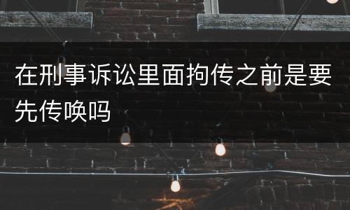 在刑事诉讼里面拘传之前是要先传唤吗