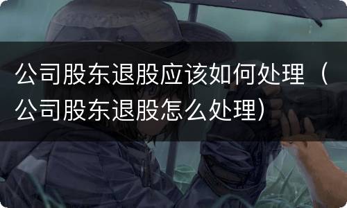 公司股东退股应该如何处理（公司股东退股怎么处理）