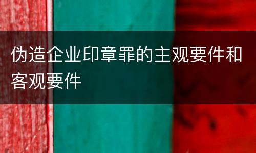 伪造企业印章罪的主观要件和客观要件