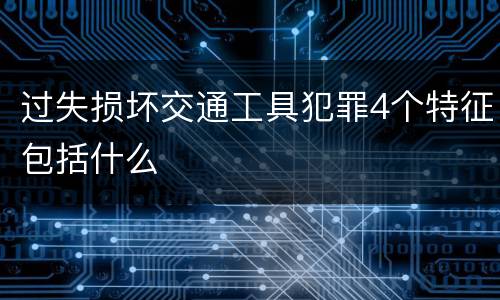 过失损坏交通工具犯罪4个特征包括什么