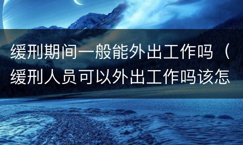 缓刑期间一般能外出工作吗（缓刑人员可以外出工作吗该怎样办理）