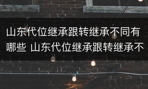 山东代位继承跟转继承不同有哪些 山东代位继承跟转继承不同有哪些条件
