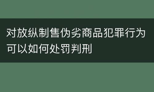 对放纵制售伪劣商品犯罪行为可以如何处罚判刑