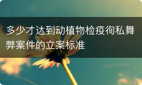 多少才达到动植物检疫徇私舞弊案件的立案标准