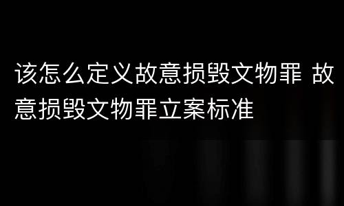 该怎么定义故意损毁文物罪 故意损毁文物罪立案标准