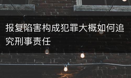 报复陷害构成犯罪大概如何追究刑事责任